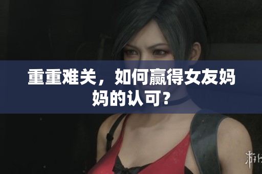 重重难关，如何赢得女友妈妈的认可？