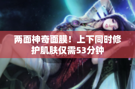 两面神奇面膜！上下同时修护肌肤仅需53分钟