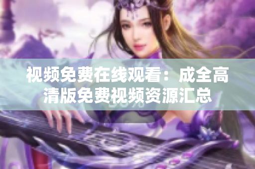 视频免费在线观看：成全高清版免费视频资源汇总