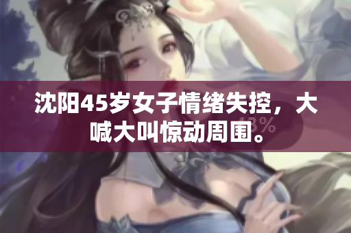 沈阳45岁女子情绪失控，大喊大叫惊动周围。