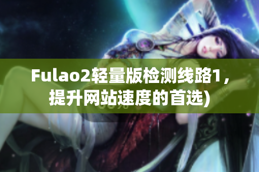 Fulao2轻量版检测线路1，提升网站速度的首选)