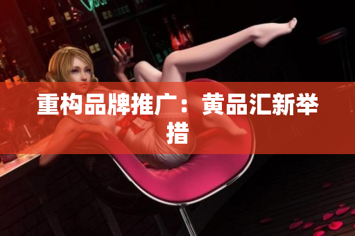 重构品牌推广：黄品汇新举措