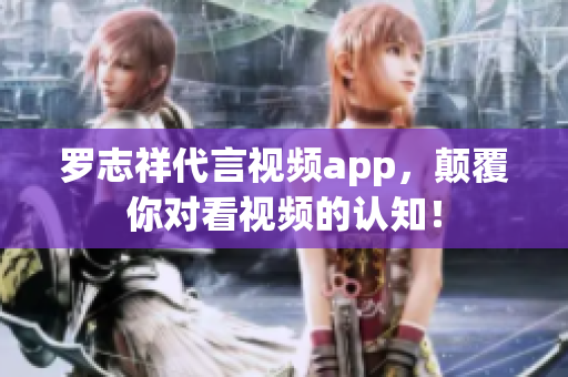 罗志祥代言视频app，颠覆你对看视频的认知！