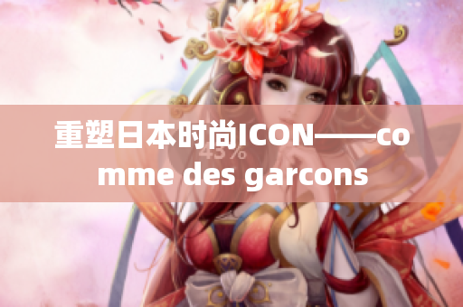 重塑日本时尚ICON——comme des garcons