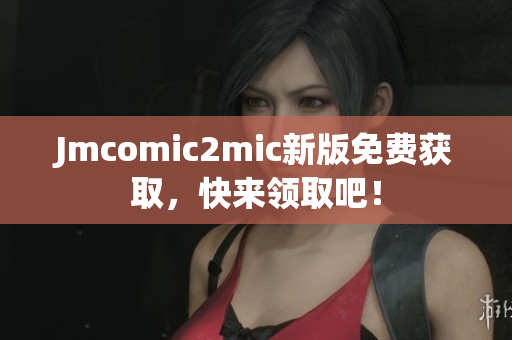 Jmcomic2mic新版免费获取，快来领取吧！