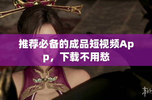 推荐必备的成品短视频App，下载不用愁
