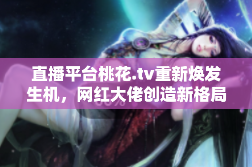 直播平台桃花.tv重新焕发生机，网红大佬创造新格局