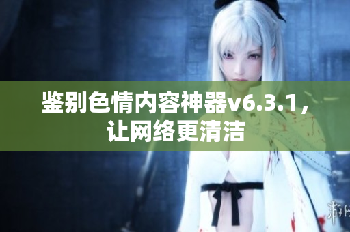 鉴别色情内容神器v6.3.1，让网络更清洁