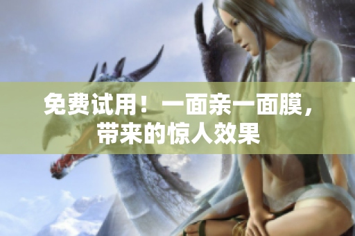 免费试用！一面亲一面膜，带来的惊人效果