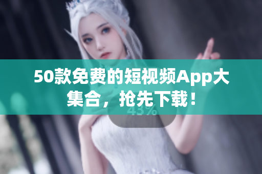 50款免费的短视频App大集合，抢先下载！