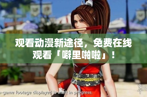 观看动漫新途径，免费在线观看「噼里啪啦」！