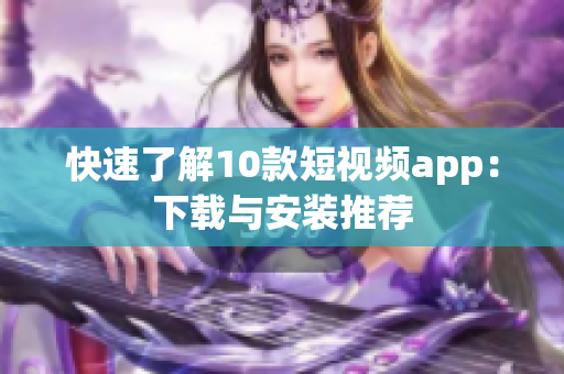 快速了解10款短视频app：下载与安装推荐