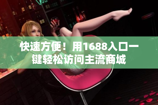 快速方便！用1688入口一键轻松访问主流商城