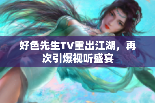 好色先生TV重出江湖，再次引爆视听盛宴
