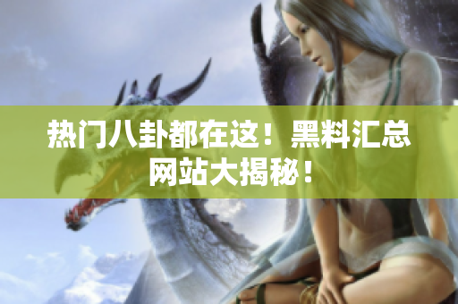 热门八卦都在这！黑料汇总网站大揭秘！