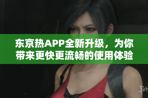 东京热APP全新升级，为你带来更快更流畅的使用体验
