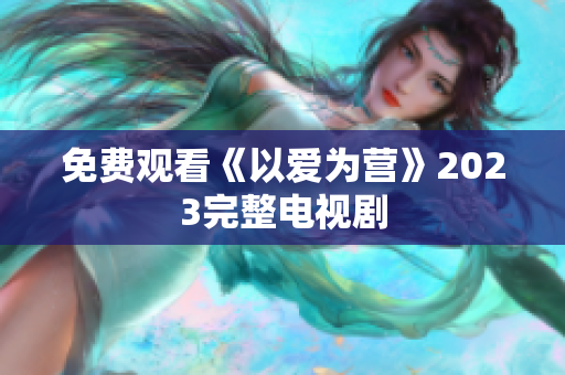 免费观看《以爱为营》2023完整电视剧