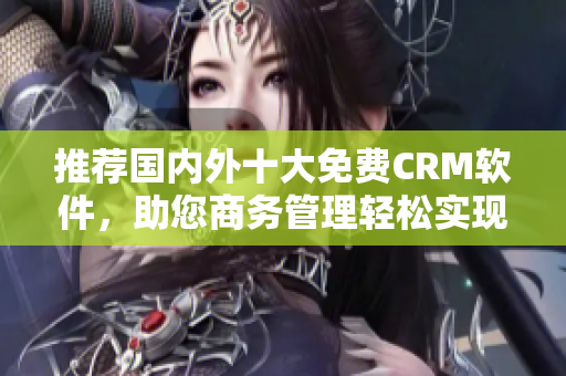 推荐国内外十大免费CRM软件，助您商务管理轻松实现
