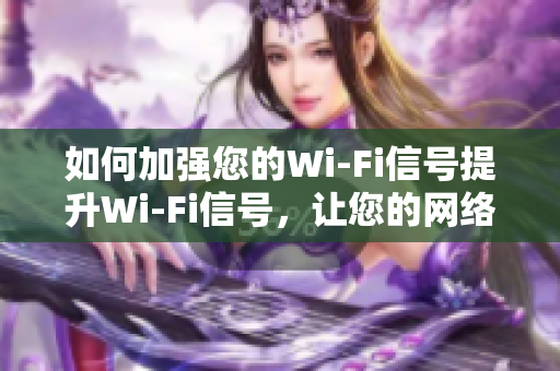 如何加强您的Wi-Fi信号提升Wi-Fi信号，让您的网络无忧