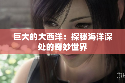 巨大的大西洋：探秘海洋深处的奇妙世界