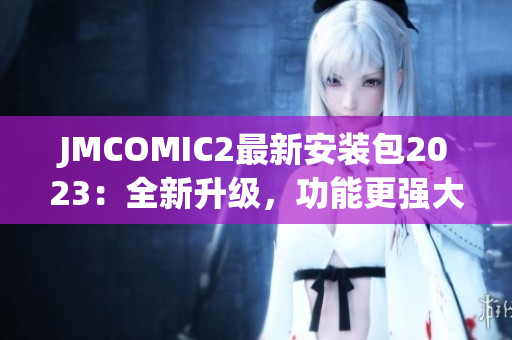 JMCOMIC2最新安装包2023：全新升级，功能更强大！