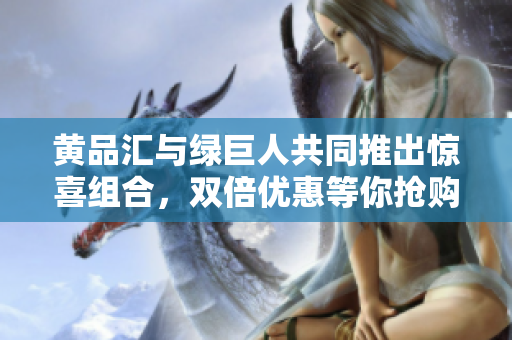 黄品汇与绿巨人共同推出惊喜组合，双倍优惠等你抢购！