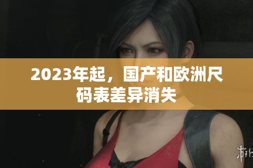 2023年起，国产和欧洲尺码表差异消失