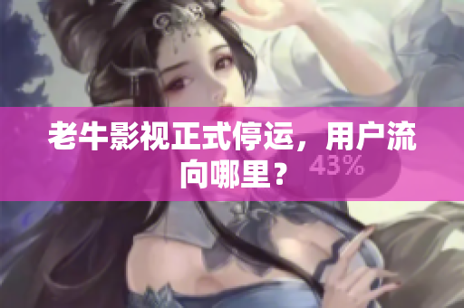 老牛影视正式停运，用户流向哪里？