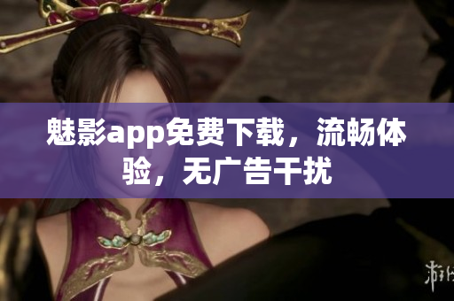 魅影app免费下载，流畅体验，无广告干扰