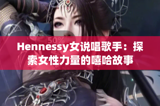 Hennessy女说唱歌手：探索女性力量的嘻哈故事