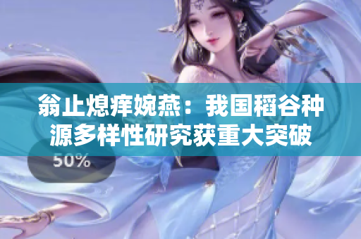 翁止熄痒婉燕：我国稻谷种源多样性研究获重大突破