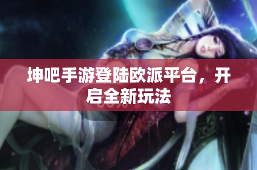 坤吧手游登陆欧派平台，开启全新玩法