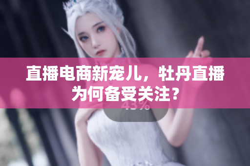 直播电商新宠儿，牡丹直播为何备受关注？