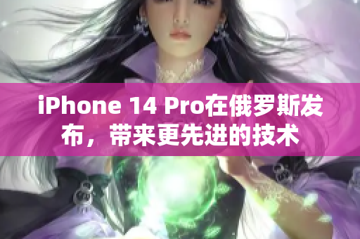 iPhone 14 Pro在俄罗斯发布，带来更先进的技术
