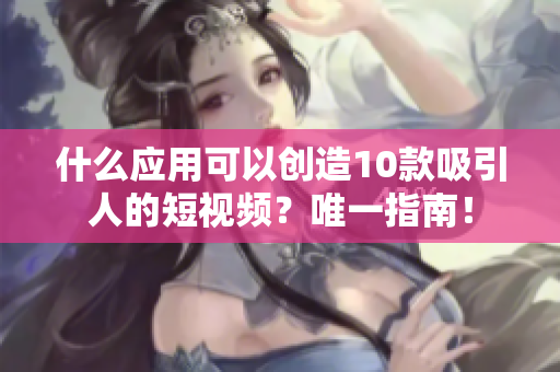 什么应用可以创造10款吸引人的短视频？唯一指南！