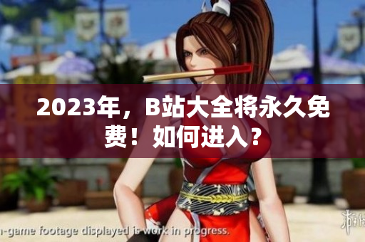 2023年，B站大全将永久免费！如何进入？