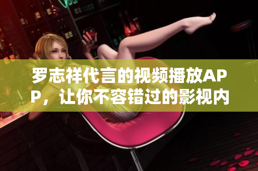 罗志祥代言的视频播放APP，让你不容错过的影视内容！