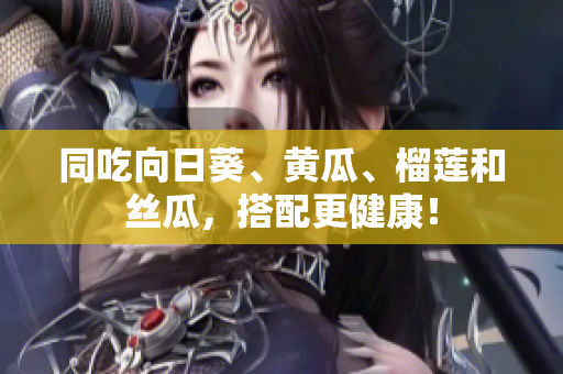 同吃向日葵、黄瓜、榴莲和丝瓜，搭配更健康！