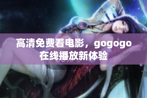 高清免费看电影，gogogo在线播放新体验