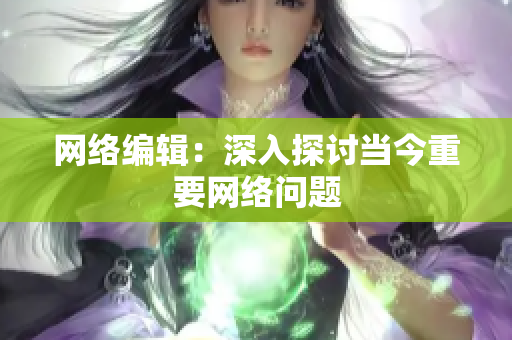 网络编辑：深入探讨当今重要网络问题