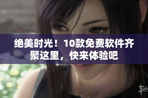 绝美时光！10款免费软件齐聚这里，快来体验吧
