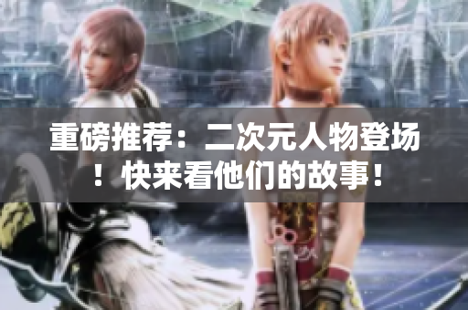 重磅推荐：二次元人物登场！快来看他们的故事！