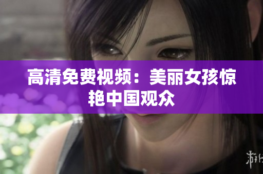 高清免费视频：美丽女孩惊艳中国观众