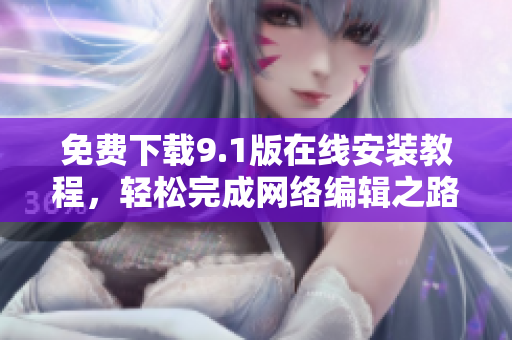 免费下载9.1版在线安装教程，轻松完成网络编辑之路