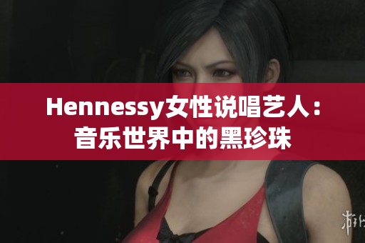 Hennessy女性说唱艺人：音乐世界中的黑珍珠