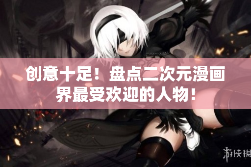 创意十足！盘点二次元漫画界最受欢迎的人物！