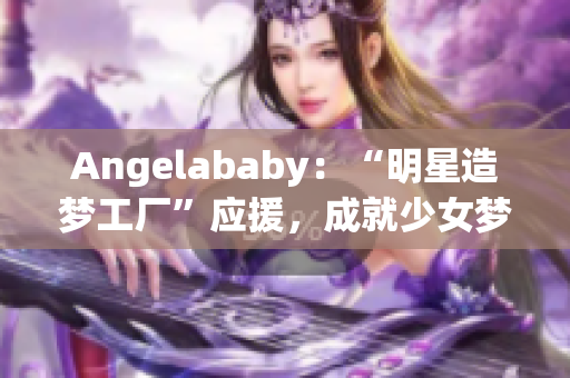 Angelababy：“明星造梦工厂”应援，成就少女梦想