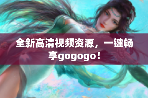 全新高清视频资源，一键畅享gogogo！