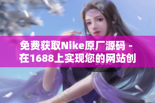 免费获取Nike原厂源码 - 在1688上实现您的网站创意