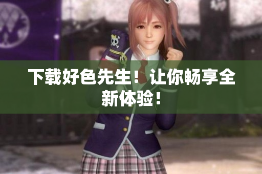 下载好色先生！让你畅享全新体验！